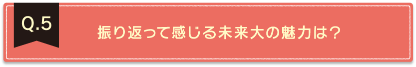 Q.5振り返って感じる未来大の魅力は？