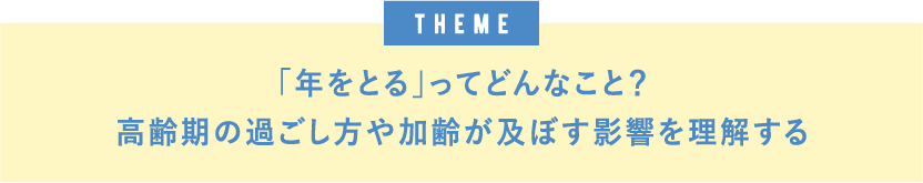 theme「年をとる」ってどんなこと？高齢期の過ごし方や加齢が及ぼす影響を理解する
