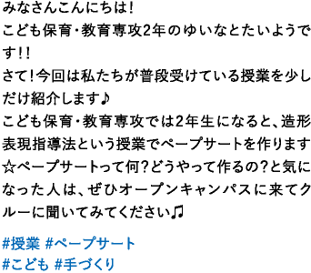みなさんこんにちは！こども保育・教育専攻2年のゆいなとたいようです！！さて！今回は私たちが普段受けている授業を少しだけ紹介します♪こども保育・教育専攻では2年生になると、造形表現指導法という授業でペープサートを作ります☆ペープサートって何？どうやって作るの？と気になった人は、ぜひオープンキャンパスに来てクルーに聞いてみてください♫