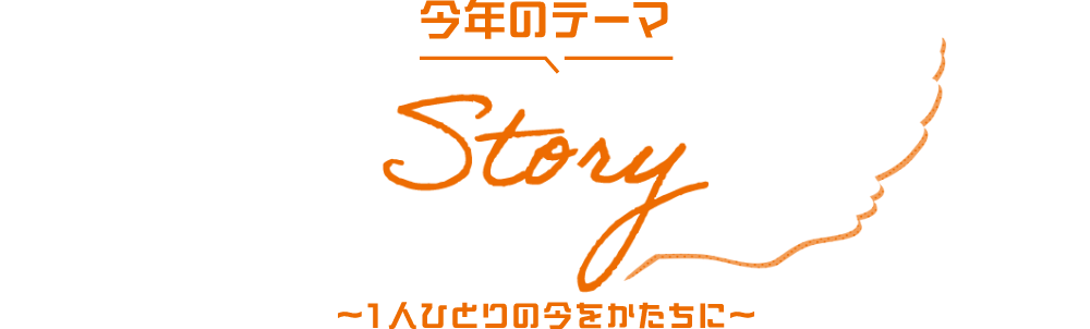 今年のテーマ Story　～1人ひとりの今をかたちに～