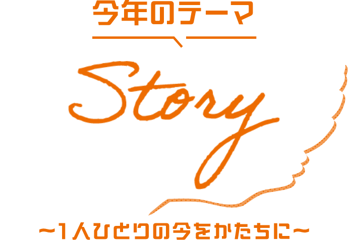 今年のテーマ Story　～1人ひとりの今をかたちに～