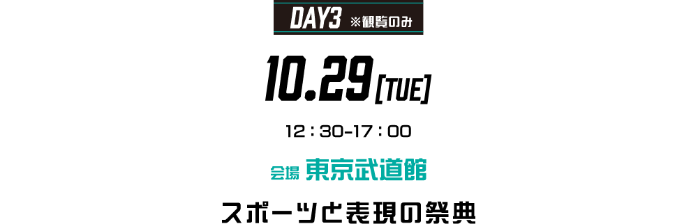 DAY3 ※観覧のみ 10.29[TUE] 12:30-17:00 会場 東京武道館　スポーツと表現の祭典